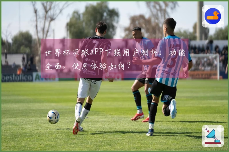 世界杯买球APP下载用户测评：功能全面，使用体验如何？