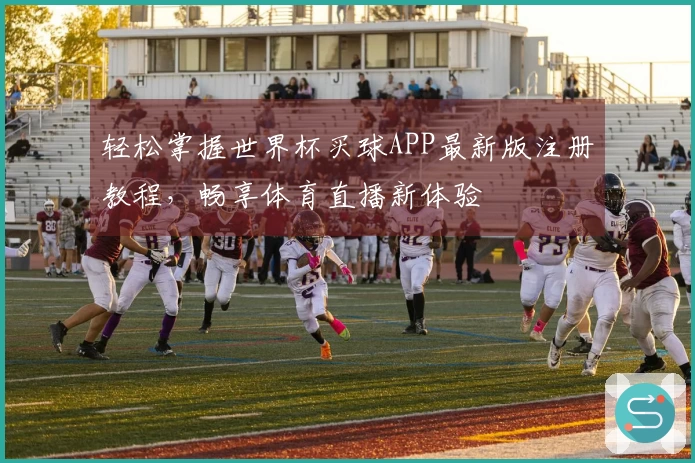 轻松掌握世界杯买球APP最新版注册教程，畅享体育直播新体验
