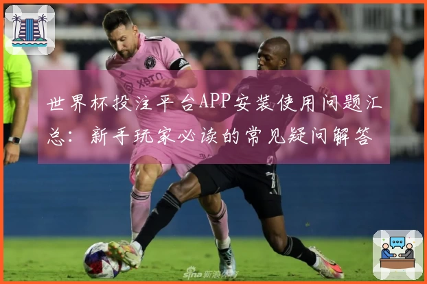 世界杯投注平台APP安装使用问题汇总:新手玩家必读的常见疑问解答