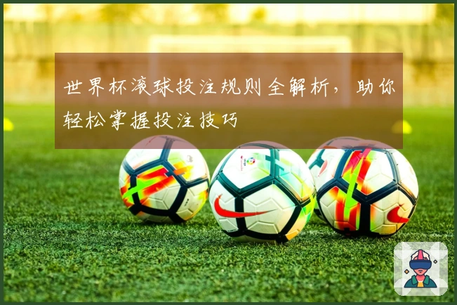 世界杯滚球投注规则全解析,助你轻松掌握投注技巧