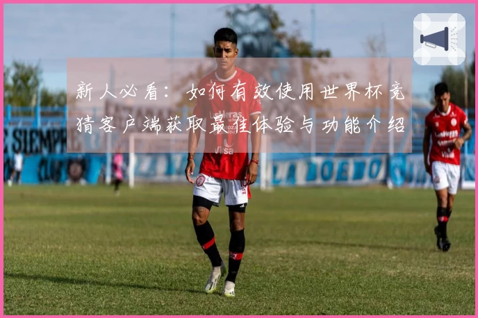 新人必看:如何有效使用世界杯竞猜客户端获取最佳体验与功能介绍