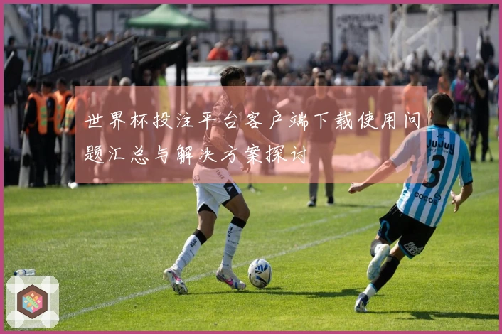 世界杯投注平台客户端下载使用问题汇总与解决方案探讨