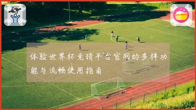 体验世界杯竞猜平台官网的多样功能与流畅使用指南