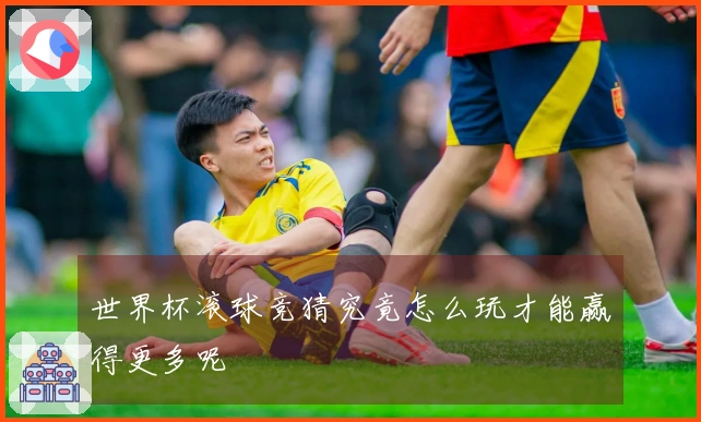 世界杯滚球竞猜究竟怎么玩才能赢得更多呢