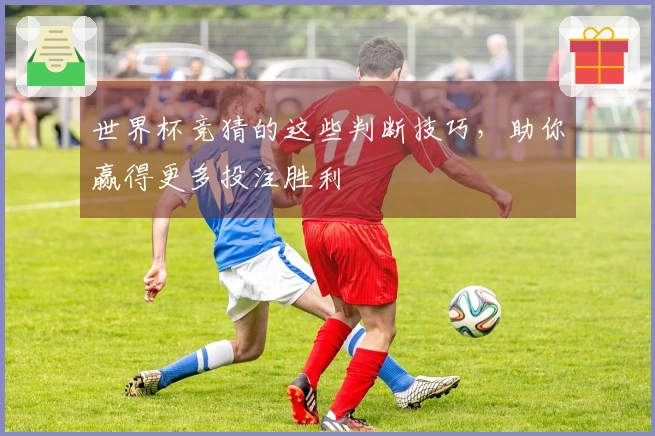 世界杯竞猜的这些判断技巧，助你赢得更多投注胜利