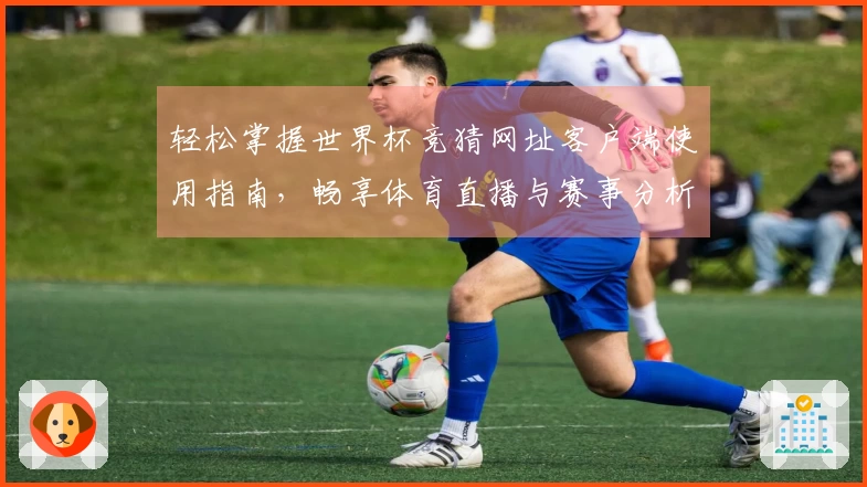 轻松掌握世界杯竞猜网址客户端使用指南，畅享体育直播与赛事分析体验