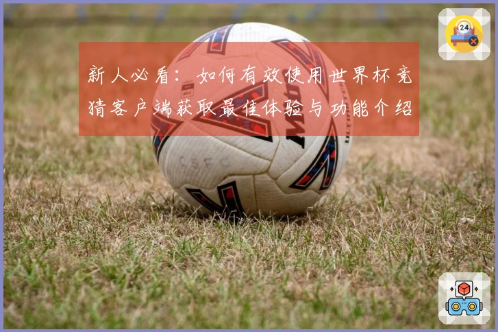 新人必看：如何有效使用世界杯竞猜客户端获取最佳体验与功能介绍
