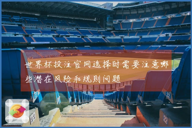 世界杯投注官网选择时需要注意哪些潜在风险和规则问题