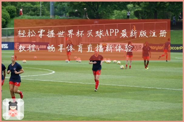 轻松掌握世界杯买球APP最新版注册教程，畅享体育直播新体验
