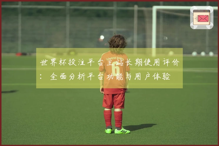 世界杯投注平台主站长期使用评价：全面分析平台功能与用户体验