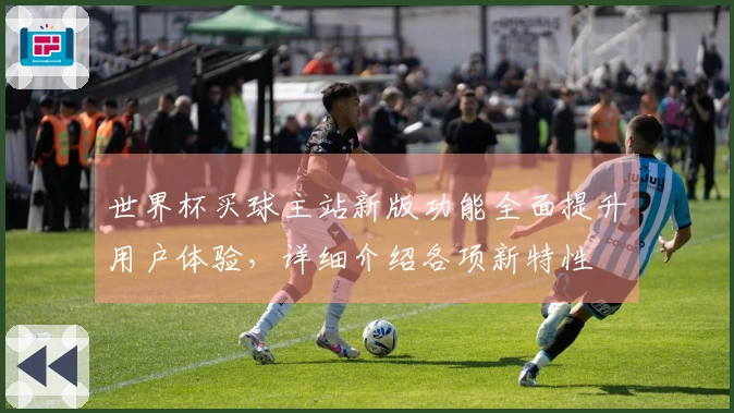 世界杯买球主站新版功能全面提升用户体验，详细介绍各项新特性