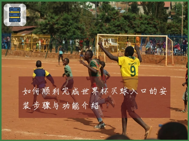 如何顺利完成世界杯买球入口的安装步骤与功能介绍