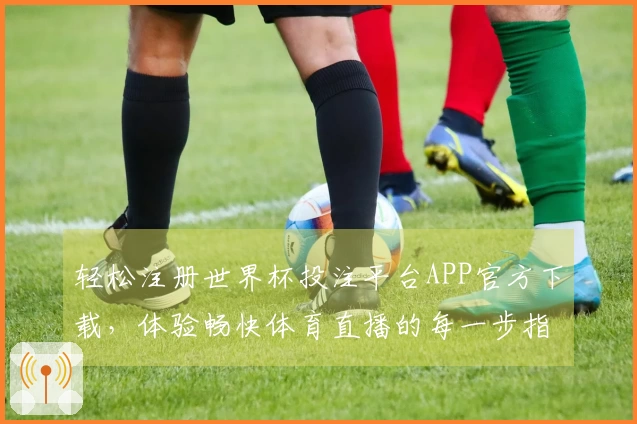 轻松注册世界杯投注平台APP官方下载，体验畅快体育直播的每一步指引