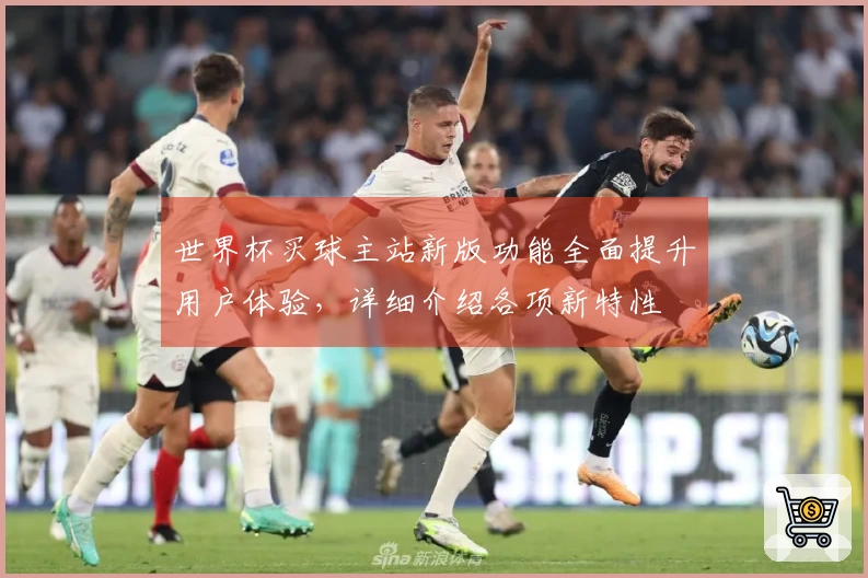 世界杯买球主站新版功能全面提升用户体验，详细介绍各项新特性