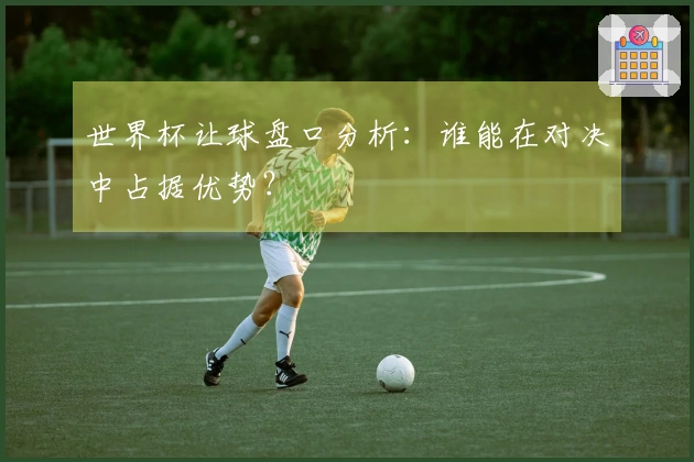 世界杯让球盘口分析：谁能在对决中占据优势？